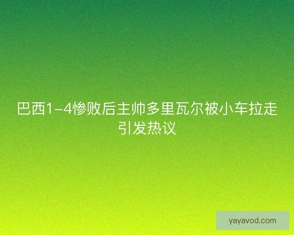 巴西1-4惨败后主帅多里瓦尔被小车拉走引发热议