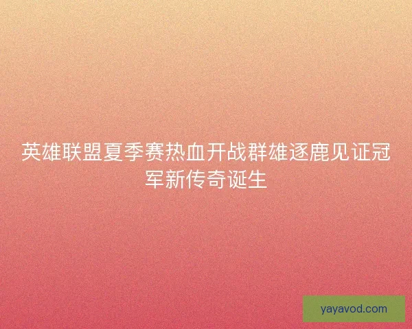 英雄联盟夏季赛热血开战群雄逐鹿见证冠军新传奇诞生