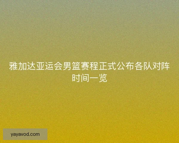 雅加达亚运会男篮赛程正式公布各队对阵时间一览
