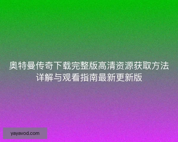 奥特曼传奇下载完整版高清资源获取方法详解与观看指南最新更新版
