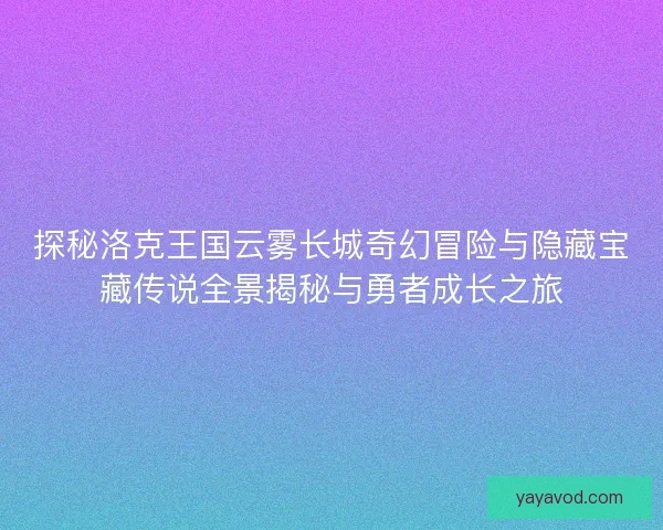 探秘洛克王国云雾长城奇幻冒险与隐藏宝藏传说全景揭秘与勇者成长之旅
