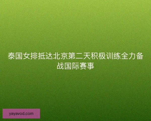 泰国女排抵达北京第二天积极训练全力备战国际赛事